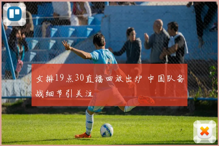 女排19点30直播回放出炉 中国队备战细节引关注