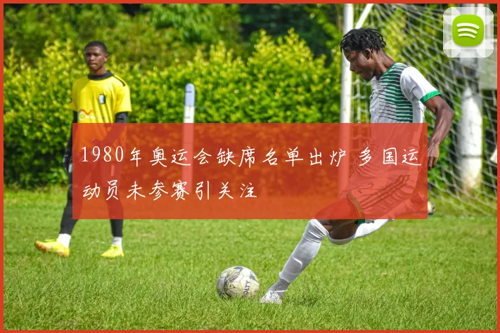 1980年奥运会缺席名单出炉 多国运动员未参赛引关注