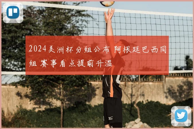 2024美洲杯分组公布 阿根廷巴西同组 赛事看点提前升温
