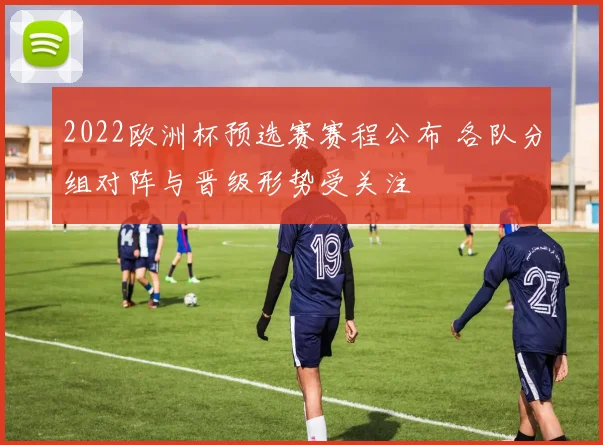 2022欧洲杯预选赛赛程公布 各队分组对阵与晋级形势受关注