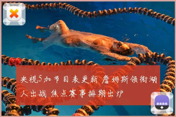 央视5加节目表更新 詹姆斯领衔湖人出战 焦点赛事排期出炉