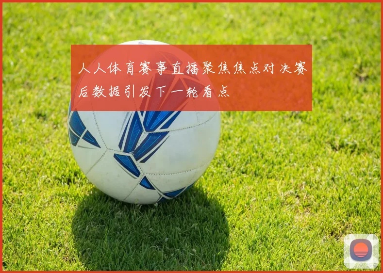 人人体育赛事直播聚焦焦点对决赛后数据引发下一轮看点