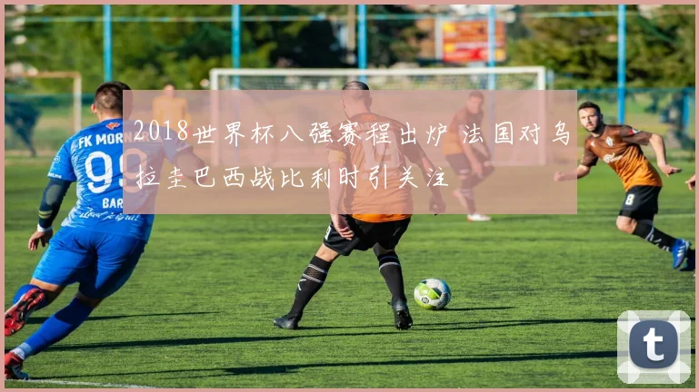 2018世界杯八强赛程出炉 法国对乌拉圭巴西战比利时引关注