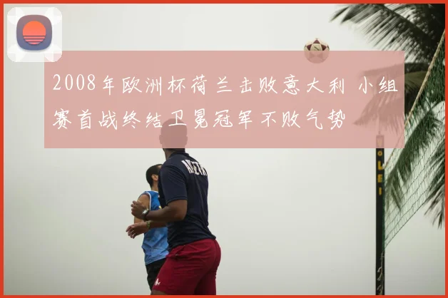 2008年欧洲杯荷兰击败意大利 小组赛首战终结卫冕冠军不败气势
