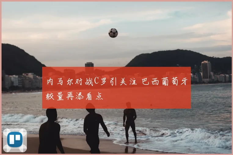内马尔对战C罗引关注 巴西葡萄牙较量再添看点