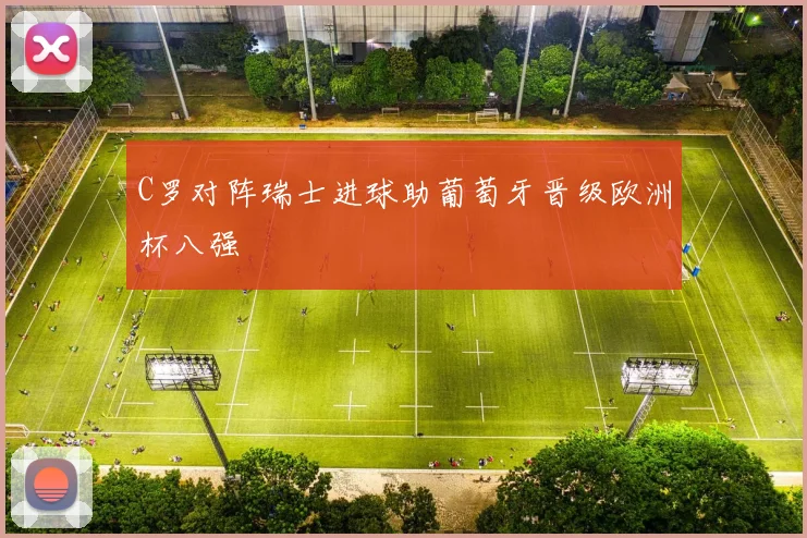 C罗对阵瑞士进球助葡萄牙晋级欧洲杯八强