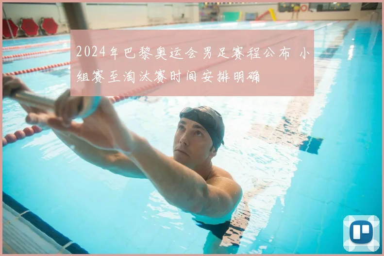2024年巴黎奥运会男足赛程公布 小组赛至淘汰赛时间安排明确