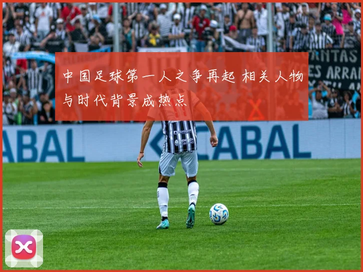 中国足球第一人之争再起 相关人物与时代背景成热点