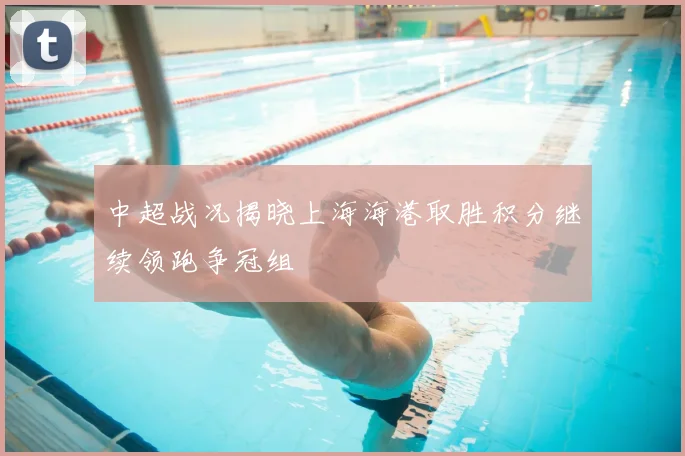 中超战况揭晓上海海港取胜积分继续领跑争冠组