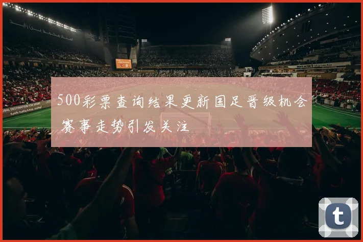 500彩票查询结果更新国足晋级机会 赛事走势引发关注