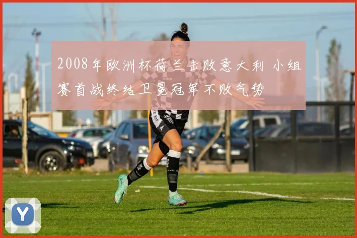 2008年欧洲杯荷兰击败意大利 小组赛首战终结卫冕冠军不败气势