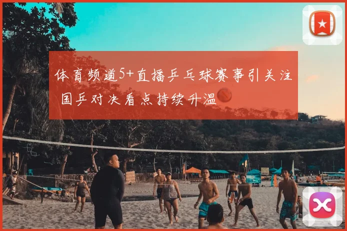 体育频道5+直播乒乓球赛事引关注 国乒对决看点持续升温