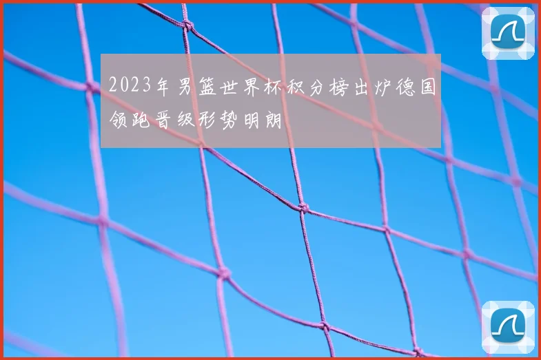 2023年男篮世界杯积分榜出炉德国领跑晋级形势明朗