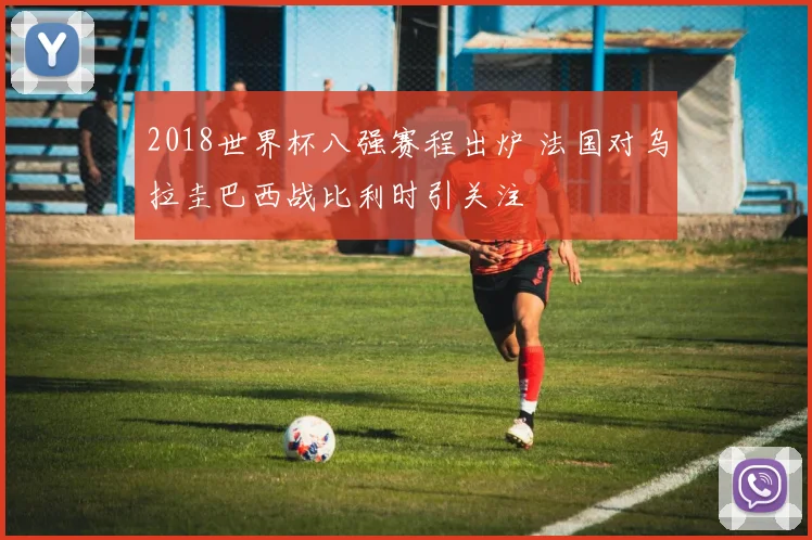 2018世界杯八强赛程出炉 法国对乌拉圭巴西战比利时引关注