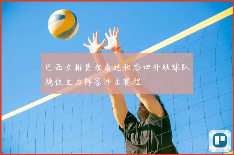 巴西女排费尔南达状态回升助球队稳住主力阵容冲击赛程