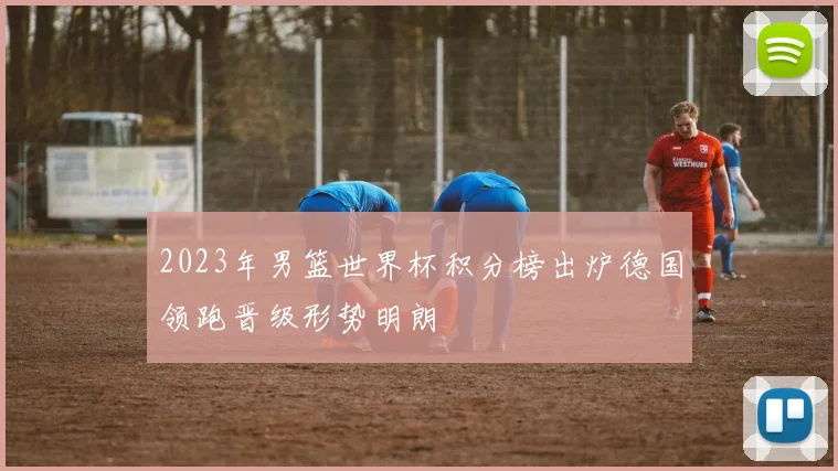 2023年男篮世界杯积分榜出炉德国领跑晋级形势明朗