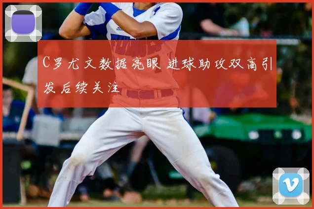 C罗尤文数据亮眼 进球助攻双高引发后续关注