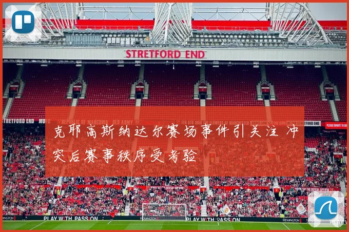 克耶高斯纳达尔赛场事件引关注 冲突后赛事秩序受考验