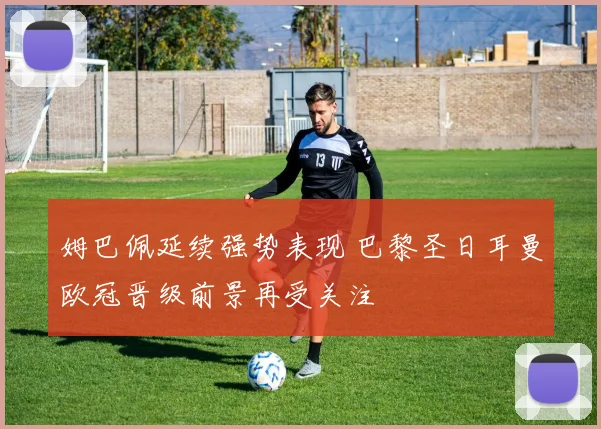 姆巴佩延续强势表现 巴黎圣日耳曼欧冠晋级前景再受关注