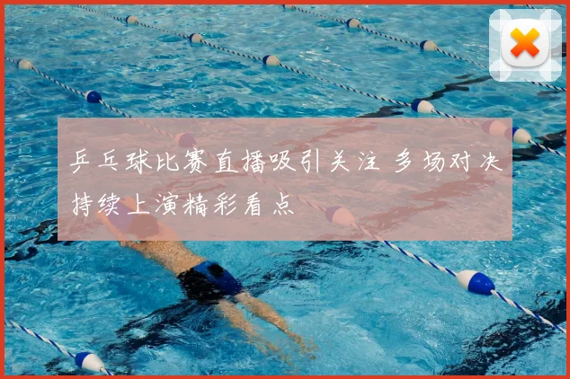 乒乓球比赛直播吸引关注 多场对决持续上演精彩看点