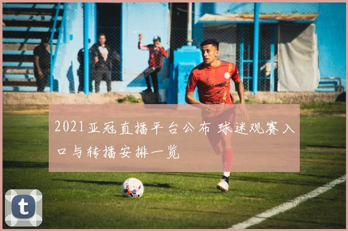 2021亚冠直播平台公布 球迷观赛入口与转播安排一览