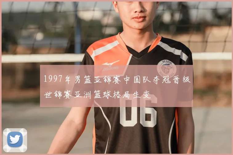 1997年男篮亚锦赛中国队夺冠晋级世锦赛亚洲篮球格局生变