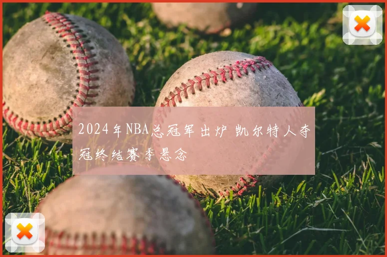 2024年NBA总冠军出炉 凯尔特人夺冠终结赛季悬念