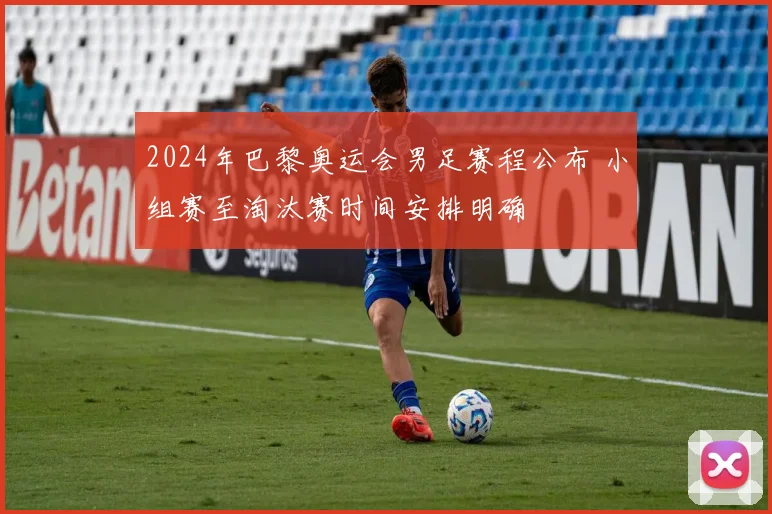 2024年巴黎奥运会男足赛程公布 小组赛至淘汰赛时间安排明确