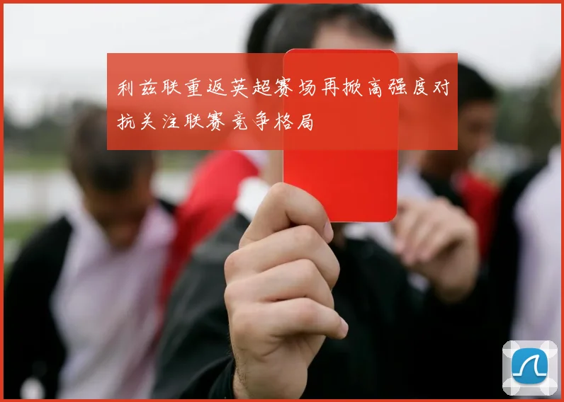 利兹联重返英超赛场再掀高强度对抗关注联赛竞争格局