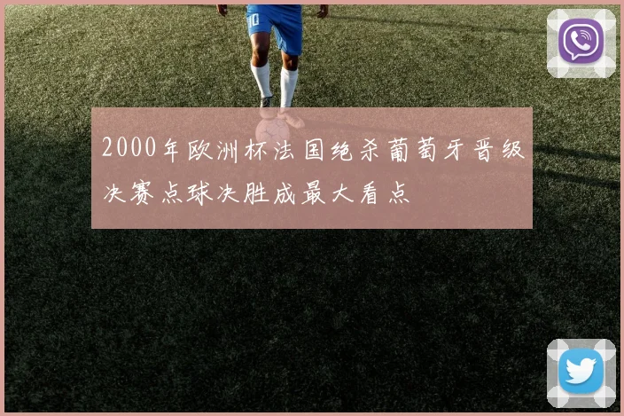 2000年欧洲杯法国绝杀葡萄牙晋级决赛点球决胜成最大看点