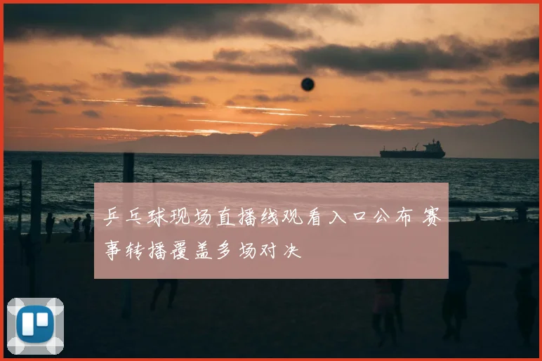 乒乓球现场直播线观看入口公布 赛事转播覆盖多场对决