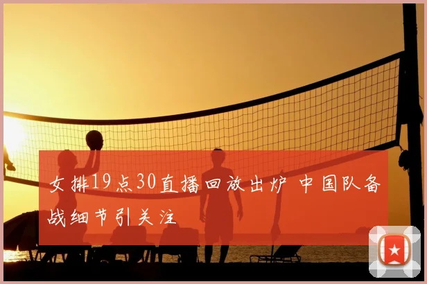 女排19点30直播回放出炉 中国队备战细节引关注