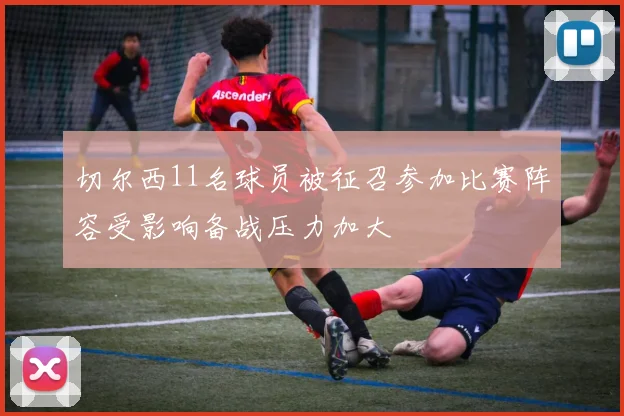 切尔西11名球员被征召参加比赛阵容受影响备战压力加大