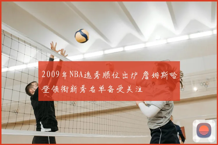 2009年NBA选秀顺位出炉 詹姆斯哈登领衔新秀名单备受关注