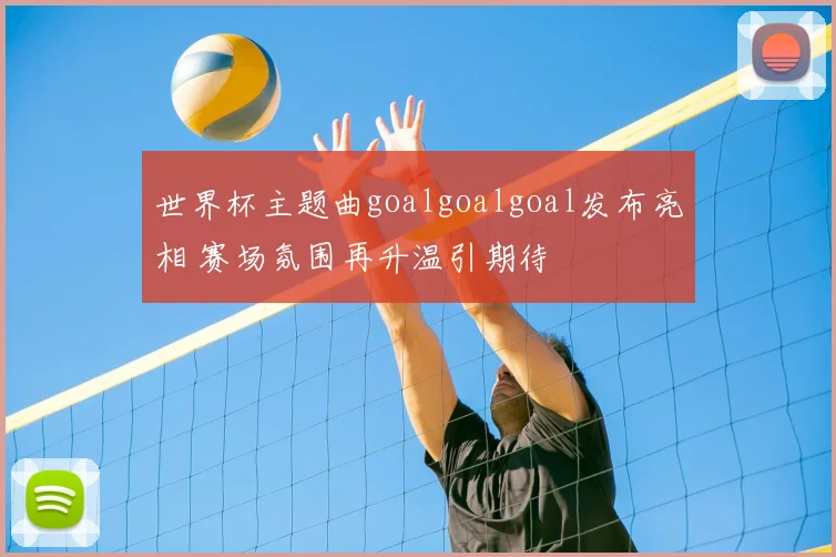 世界杯主题曲goalgoalgoal发布亮相 赛场氛围再升温引期待