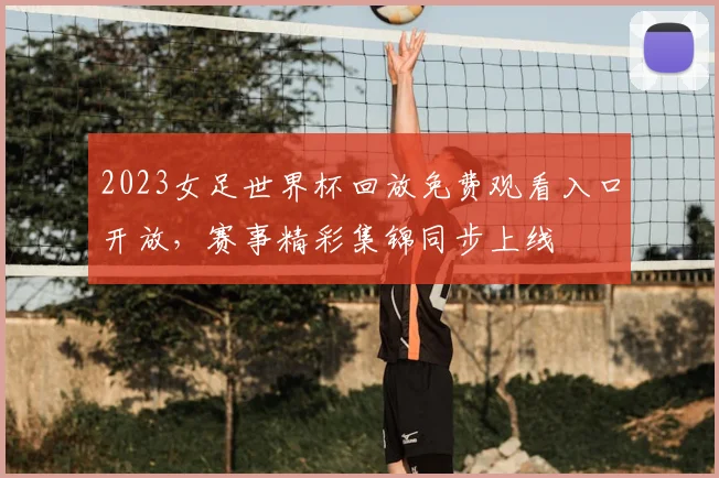 2023女足世界杯回放免费观看入口开放,赛事精彩集锦同步上线