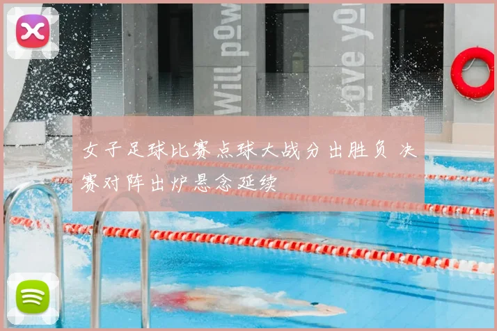 女子足球比赛点球大战分出胜负 决赛对阵出炉悬念延续