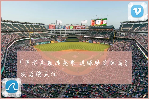 C罗尤文数据亮眼 进球助攻双高引发后续关注