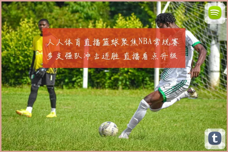 人人体育直播篮球聚焦NBA常规赛 多支强队冲击连胜 直播看点升级
