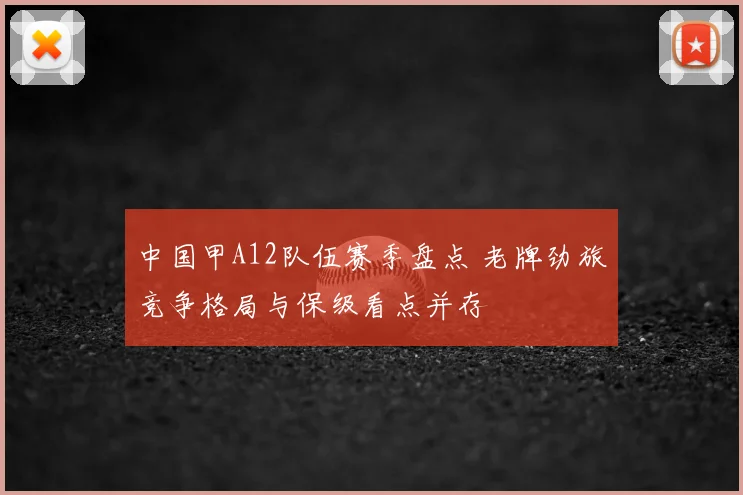 中国甲A12队伍赛季盘点 老牌劲旅竞争格局与保级看点并存