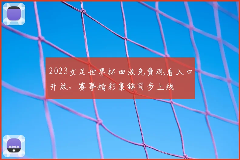 2023女足世界杯回放免费观看入口开放，赛事精彩集锦同步上线