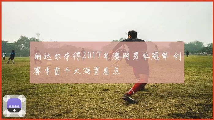 纳达尔夺得2017年澳网男单冠军 创赛季首个大满贯看点