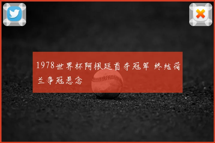 1978世界杯阿根廷首夺冠军 终结荷兰争冠悬念