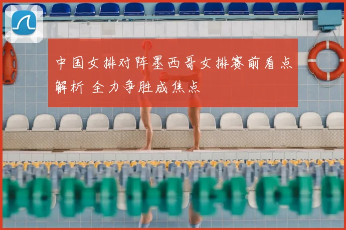 中国女排对阵墨西哥女排赛前看点解析 全力争胜成焦点