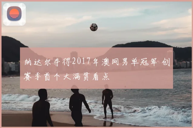 纳达尔夺得2017年澳网男单冠军 创赛季首个大满贯看点