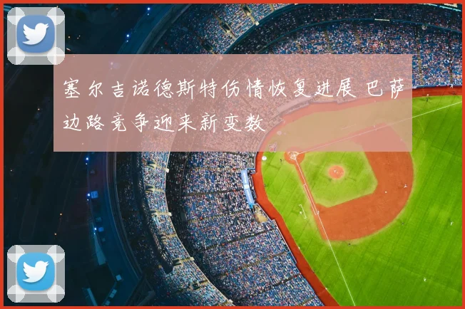 塞尔吉诺德斯特伤情恢复进展 巴萨边路竞争迎来新变数