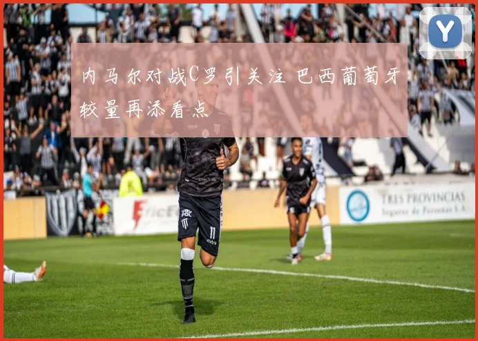 内马尔对战C罗引关注 巴西葡萄牙较量再添看点