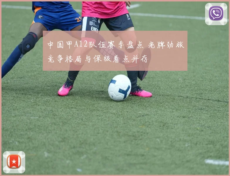 中国甲A12队伍赛季盘点 老牌劲旅竞争格局与保级看点并存