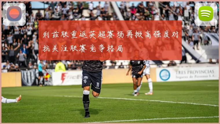 利兹联重返英超赛场再掀高强度对抗关注联赛竞争格局