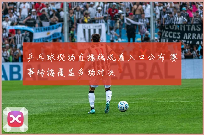 乒乓球现场直播线观看入口公布 赛事转播覆盖多场对决